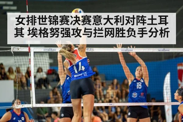 女排世锦赛决赛意大利对阵土耳其 埃格努强攻与拦网胜负手分析