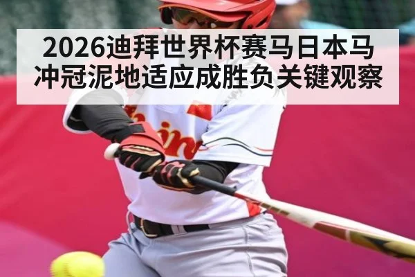 2026迪拜世界杯赛马日本马冲冠泥地适应成胜负关键观察