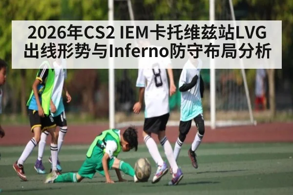 2026年CS2 IEM卡托维兹站LVG出线形势与Inferno防守布局分析